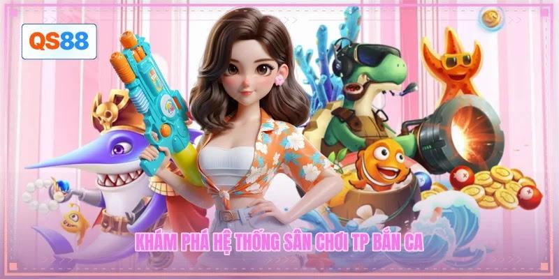 Khám phá hệ thống sân chơi TP bắn ca Khám phá hệ thống sân chơi TP bắn ca